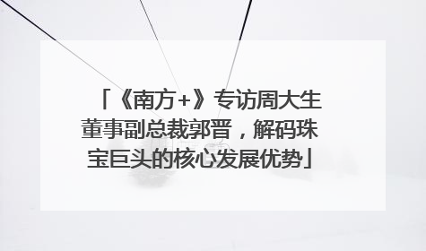 《南方+》专访周大生董事副总裁郭晋，解码珠宝巨头的核心发展优势