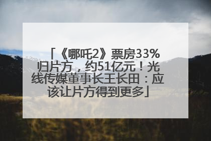 《哪吒2》票房33%归片方，约51亿元！光线传媒董事长王长田：应该让片方得到更多