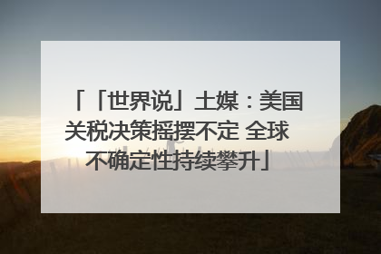 「世界说」土媒：美国关税决策摇摆不定 全球不确定性持续攀升