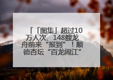 「图集」超过10万人次、148艘龙舟前来“报到”！顺德杏坛“百龙闹江”盛景再现！