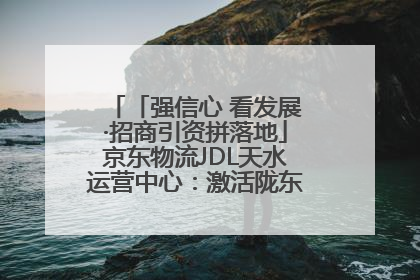 「强信心 看发展·招商引资拼落地」京东物流JDL天水运营中心：激活陇东南区域经济新引擎