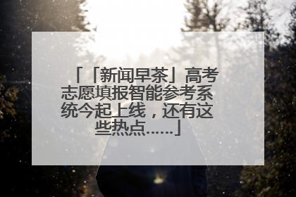 「新闻早茶」高考志愿填报智能参考系统今起上线，还有这些热点……