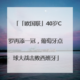 「欧国联」40岁C罗再添一冠，葡萄牙点球大战击败西班牙