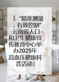 “精准测量，有效控制” 云南省人口和卫生健康宣传教育中心举办2025年高血压健康科普活动