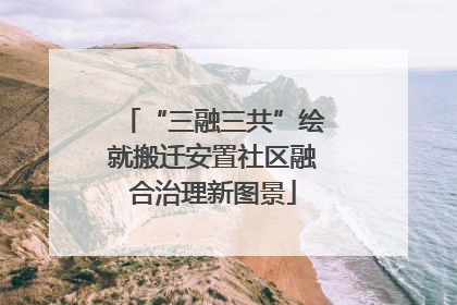 “三融三共”绘就搬迁安置社区融合治理新图景