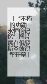 “不朽的功勋 永恒的记忆”图片展在俄罗斯圣彼得堡开幕