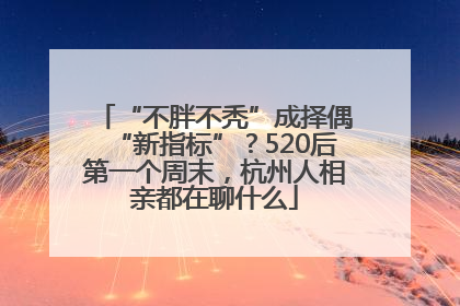“不胖不秃”成择偶“新指标”？520后第一个周末，杭州人相亲都在聊什么
