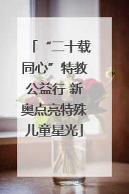 “二十载同心”特教公益行 新奥点亮特殊儿童星光