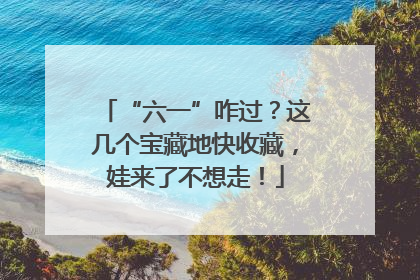 “六一”咋过？这几个宝藏地快收藏，娃来了不想走！