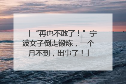 “再也不敢了！”宁波女子倒走锻炼，一个月不到，出事了！