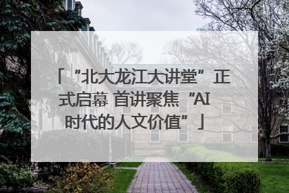 “北大龙江大讲堂”正式启幕 首讲聚焦“AI时代的人文价值”