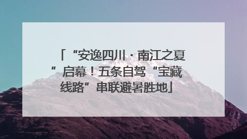 “安逸四川・南江之夏”启幕！五条自驾“宝藏线路”串联避暑胜地
