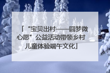 “宝贝出村——圆梦微心愿”公益活动带领乡村儿童体验端午文化