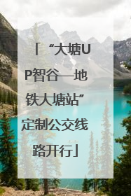 “大塘UP智谷—地铁大塘站”定制公交线路开行