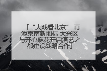 “大戏看北京” 再添京南新地标 大兴区与开心麻花开启演艺之都建设战略合作