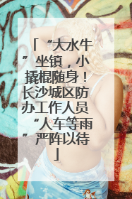 “大水牛”坐镇，小撬棍随身！长沙城区防办工作人员“人车等雨”严阵以待