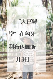 “天宫课堂”在匈牙利布达佩斯开讲