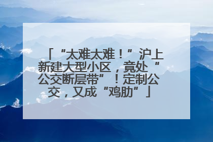 “太难太难！”沪上新建大型小区，竟处“公交断层带”！定制公交，又成“鸡肋”