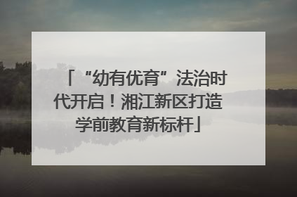 “幼有优育”法治时代开启！湘江新区打造学前教育新标杆
