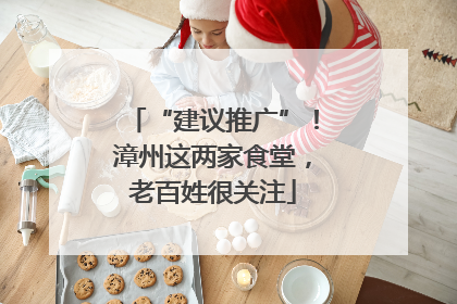 “建议推广”！漳州这两家食堂，老百姓很关注