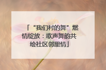 “我们村的舞”燃情绽放：歌声舞韵共绘社区邻里情