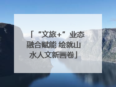 “文旅+”业态融合赋能 绘就山水人文新画卷