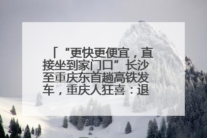 “更快更便宜，直接坐到家门口”长沙至重庆东首趟高铁发车，重庆人狂喜：退了票也要坐