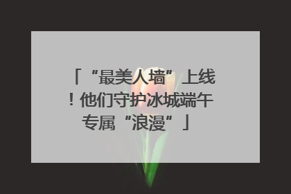 “最美人墙”上线！他们守护冰城端午专属“浪漫”