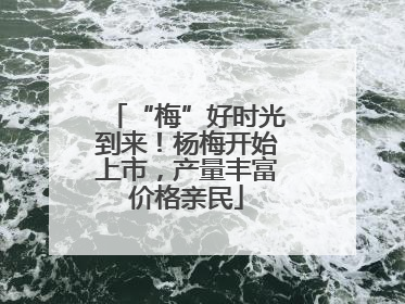 “梅”好时光到来！杨梅开始上市，产量丰富价格亲民