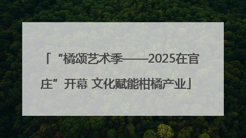“橘颂艺术季——2025在官庄”开幕 文化赋能柑橘产业