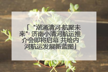 “潮涌清河·航聚未来”济南小清河航运推介会即将启幕 共绘内河航运发展新蓝图