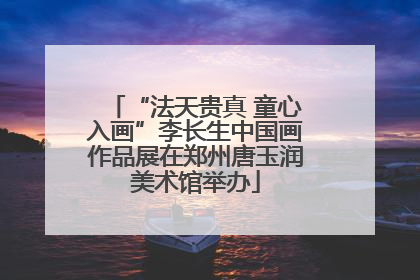 “法天贵真 童心入画”李长生中国画作品展在郑州唐玉润美术馆举办