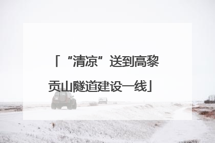“清凉”送到高黎贡山隧道建设一线
