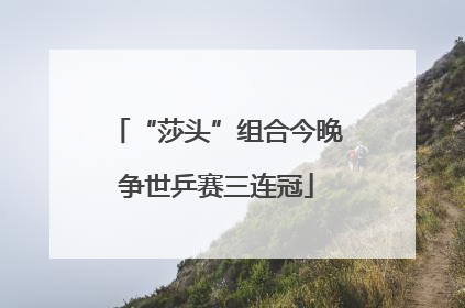 “莎头”组合今晚争世乒赛三连冠
