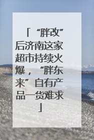 “胖改”后济南这家超市持续火爆，“胖东来”自有产品一货难求