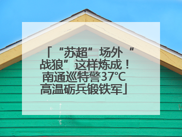 “苏超”场外“战狼”这样炼成！南通巡特警37℃高温砺兵锻铁军