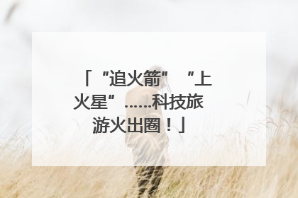 “追火箭”“上火星”……科技旅游火出圈！