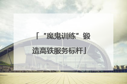 “魔鬼训练”锻造高铁服务标杆