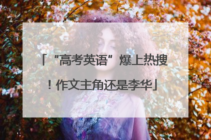 “高考英语”爆上热搜！作文主角还是李华
