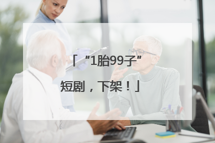 “1胎99子”短剧，下架！