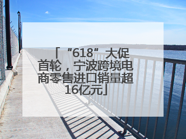 “618”大促首轮，宁波跨境电商零售进口销量超16亿元