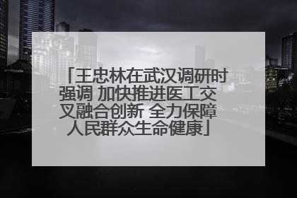 王忠林在武汉调研时强调 加快推进医工交叉融合创新 全力保障人民群众生命健康