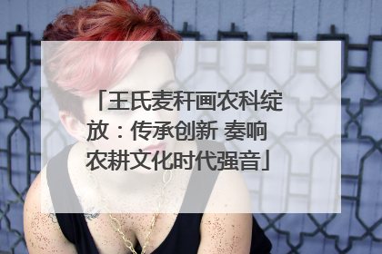 王氏麦秆画农科绽放：传承创新 奏响农耕文化时代强音