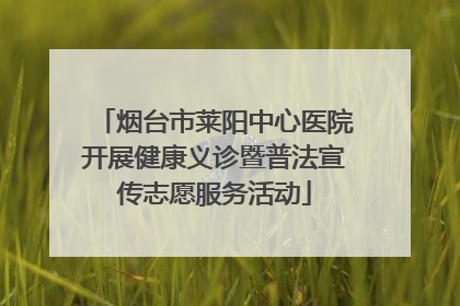 烟台市莱阳中心医院开展健康义诊暨普法宣传志愿服务活动