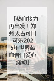 热血接力再出发！郑州太古可口可乐2025年世界献血者日爱心涌动