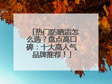 热门防晒霜怎么选？盘点高口碑：十大高人气品牌推荐！
