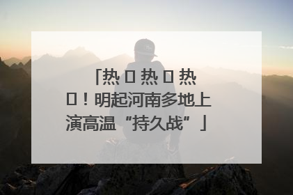 热 ҈ 热 ҈ 热 ҈！明起河南多地上演高温“持久战”