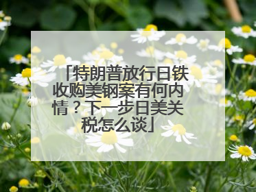 特朗普放行日铁收购美钢案有何内情？下一步日美关税怎么谈
