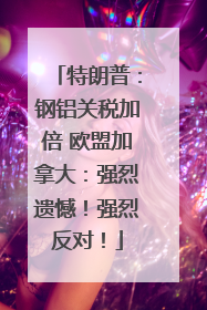 特朗普：钢铝关税加倍 欧盟加拿大：强烈遗憾！强烈反对！
