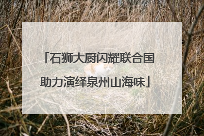 石狮大厨闪耀联合国 助力演绎泉州山海味